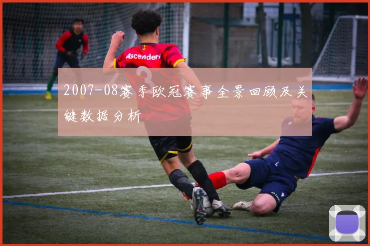 2007-08赛季欧冠赛事全景回顾及关键数据分析