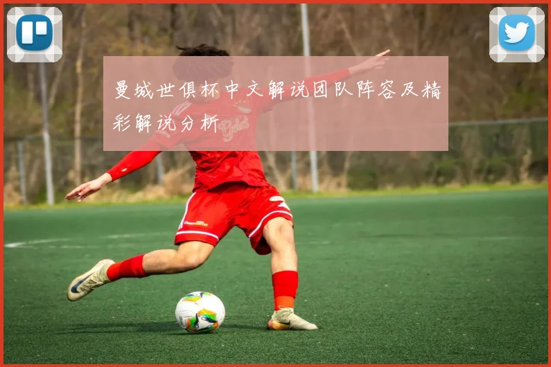 曼城世俱杯中文解说团队阵容及精彩解说分析