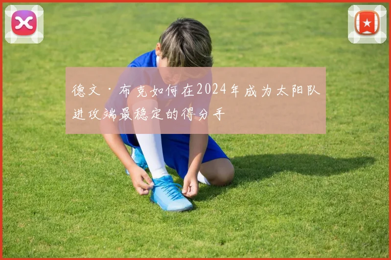 德文·布克如何在2024年成为太阳队进攻端最稳定的得分手