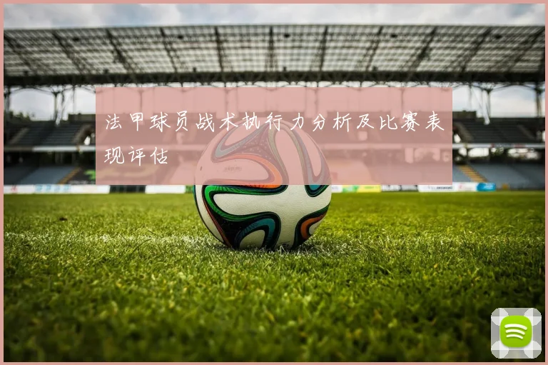 法甲球员战术执行力分析及比赛表现评估