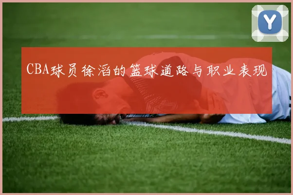 CBA球员徐滔的篮球道路与职业表现