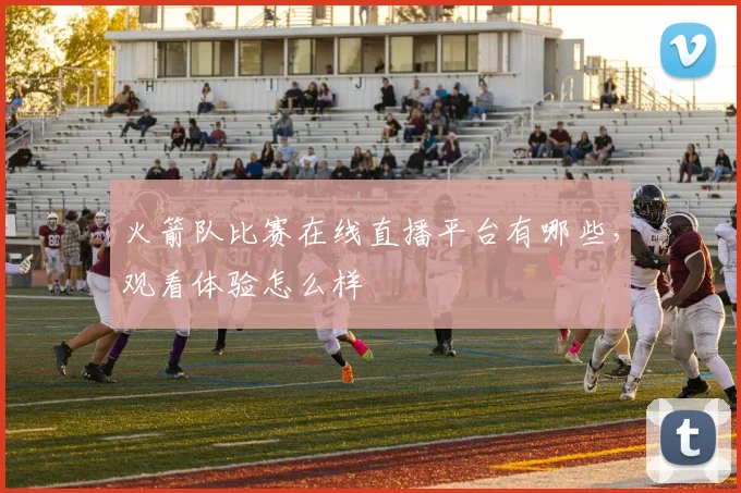 火箭队比赛在线直播平台有哪些,观看体验怎么样