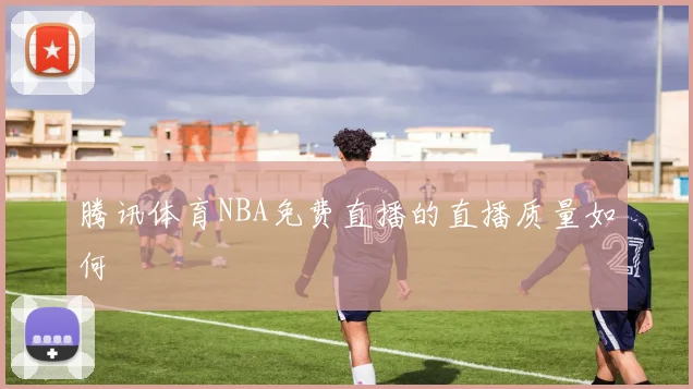 腾讯体育NBA免费直播的直播质量如何