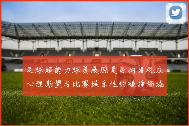 足球超能力球员展现是否构建观众心理期望与比赛娱乐性的碰撞场域