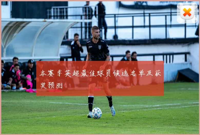 本赛季英超最佳球员候选名单及获奖预测