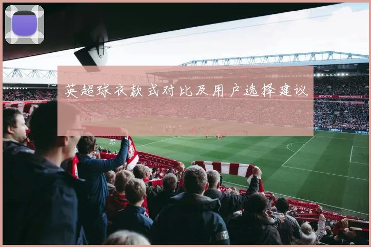 英超球衣款式对比及用户选择建议