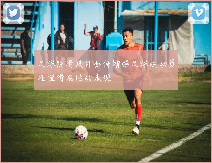足球防滑设计如何增强足球运动员在湿滑场地的表现