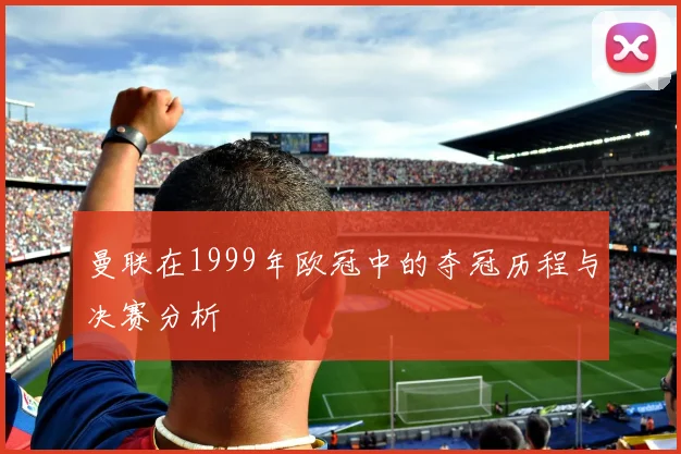 曼联在1999年欧冠中的夺冠历程与决赛分析