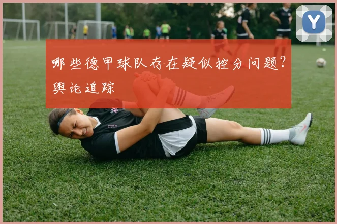 哪些德甲球队存在疑似控分问题?舆论追踪