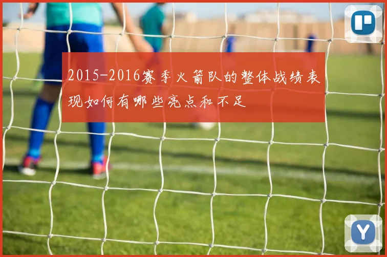 2015-2016赛季火箭队的整体战绩表现如何有哪些亮点和不足