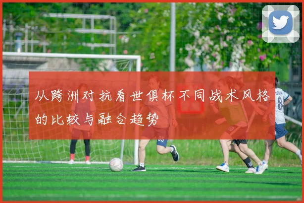 从跨洲对抗看世俱杯不同战术风格的比较与融合趋势